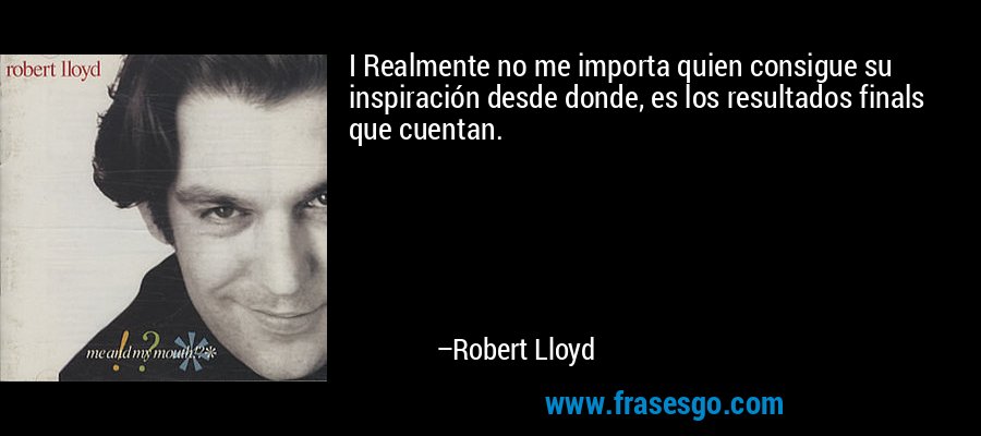 I Realmente no me importa quien consigue su inspiración desde donde, es los resultados finals que cuentan. – Robert Lloyd