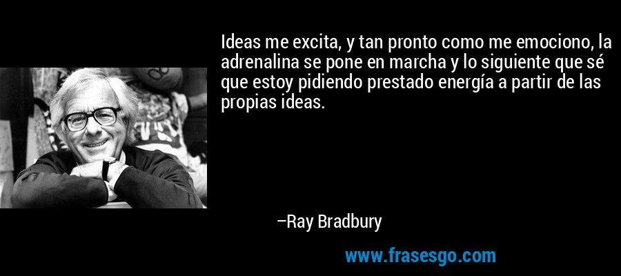 Ideas me excita, y tan pronto como me emociono, la adrenalina se pone en marcha y lo siguiente que sé que estoy pidiendo prestado energía a partir de las propias ideas. – Ray Bradbury