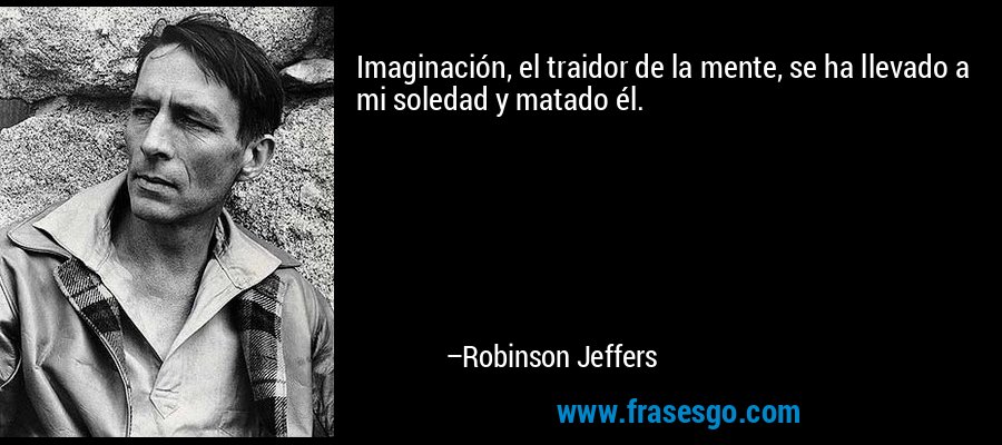Imaginación, el traidor de la mente, se ha llevado a mi soledad y matado él. – Robinson Jeffers
