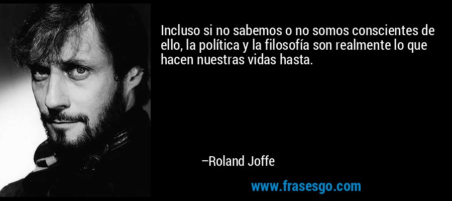 Incluso si no sabemos o no somos conscientes de ello, la política y la filosofía son realmente lo que hacen nuestras vidas hasta. – Roland Joffe