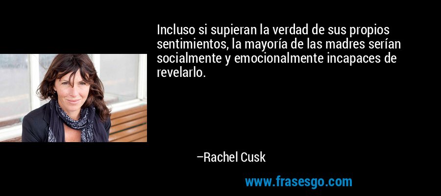 Incluso si supieran la verdad de sus propios sentimientos, la mayoría de las madres serían socialmente y emocionalmente incapaces de revelarlo. – Rachel Cusk