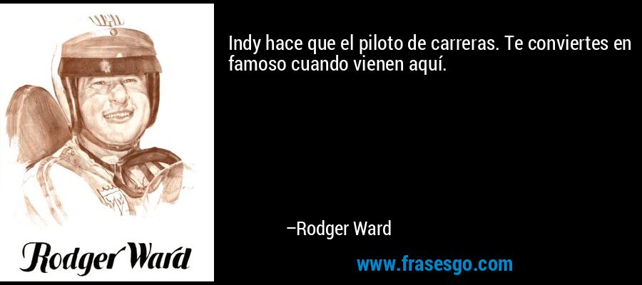 Indy hace que el piloto de carreras. Te conviertes en famoso cuando vienen aquí. – Rodger Ward