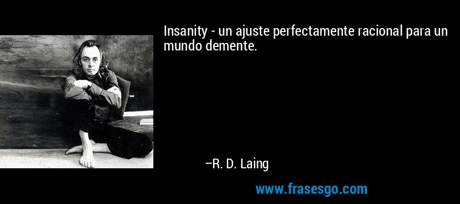 Insanity - un ajuste perfectamente racional para un mundo demente. – R. D. Laing
