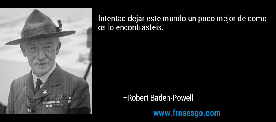 Intentad dejar este mundo un poco mejor de como os lo encontrásteis. – Robert Baden-Powell