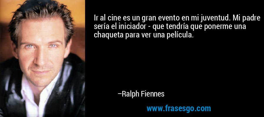 Ir al cine es un gran evento en mi juventud. Mi padre sería el iniciador - que tendría que ponerme una chaqueta para ver una película. – Ralph Fiennes
