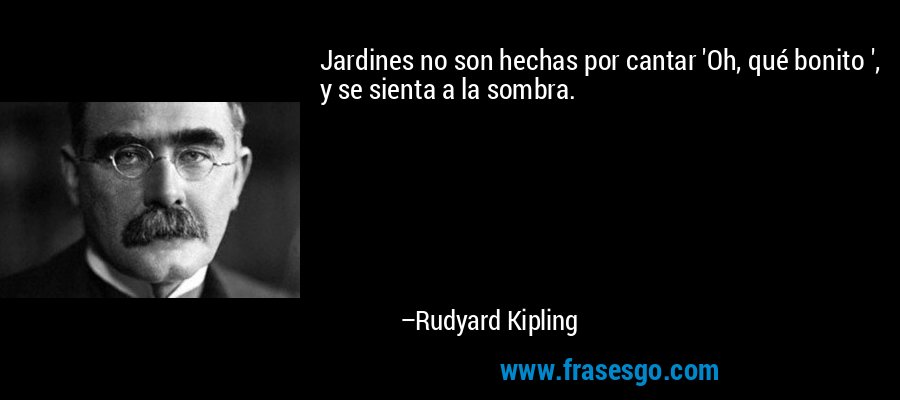 Jardines no son hechas por cantar 'Oh, qué bonito ', y se sienta a la sombra. – Rudyard Kipling