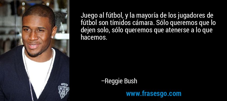 Juego al fútbol, ​​y la mayoría de los jugadores de fútbol son tímidos cámara. Sólo queremos que lo dejen solo, sólo queremos que atenerse a lo que hacemos. – Reggie Bush