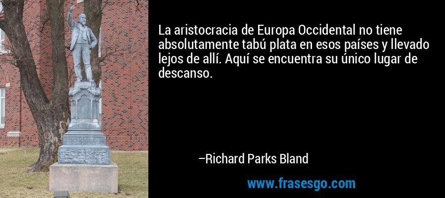 La aristocracia de Europa Occidental no tiene absolutamente tabú plata en esos países y llevado lejos de allí. Aquí se encuentra su único lugar de descanso. – Richard Parks Bland