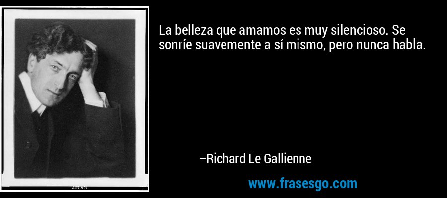 La belleza que amamos es muy silencioso. Se sonríe suavemente a sí mismo, pero nunca habla. – Richard Le Gallienne