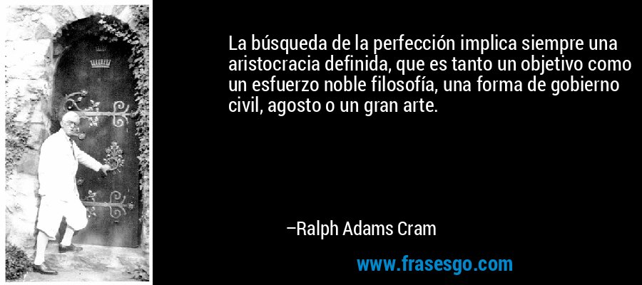 La búsqueda de la perfección implica siempre una aristocracia definida, que es tanto un objetivo como un esfuerzo noble filosofía, una forma de gobierno civil, agosto o un gran arte. – Ralph Adams Cram