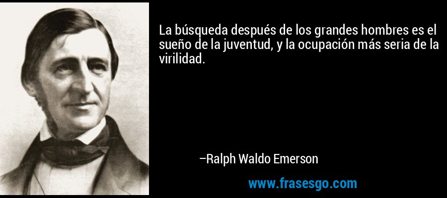 La búsqueda después de los grandes hombres es el sueño de la juventud, y la ocupación más seria de la virilidad. – Ralph Waldo Emerson
