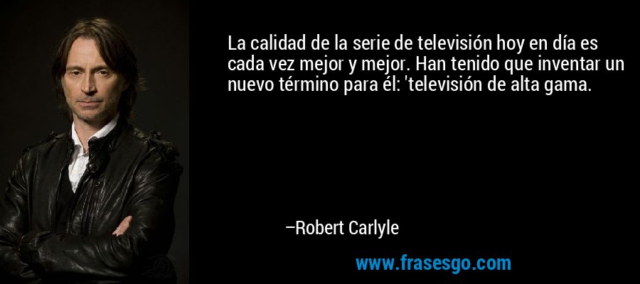 La calidad de la serie de televisión hoy en día es cada vez mejor y mejor. Han tenido que inventar un nuevo término para él: 'televisión de alta gama. – Robert Carlyle