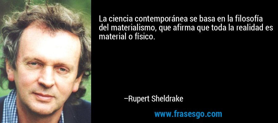 La ciencia contemporánea se basa en la filosofía del materialismo, que afirma que toda la realidad es material o físico. – Rupert Sheldrake
