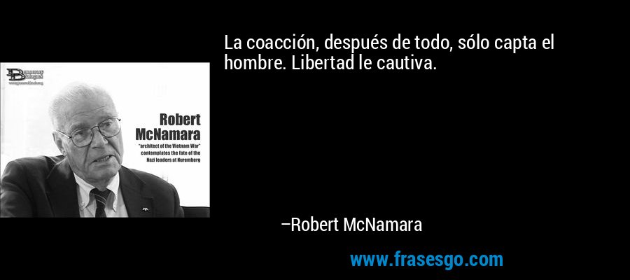 La coacción, después de todo, sólo capta el hombre. Libertad le cautiva. – Robert McNamara