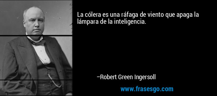 La cólera es una ráfaga de viento que apaga la lámpara de la inteligencia. – Robert Green Ingersoll