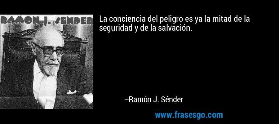La conciencia del peligro es ya la mitad de la seguridad y de la salvación. – Ramón J. Sénder