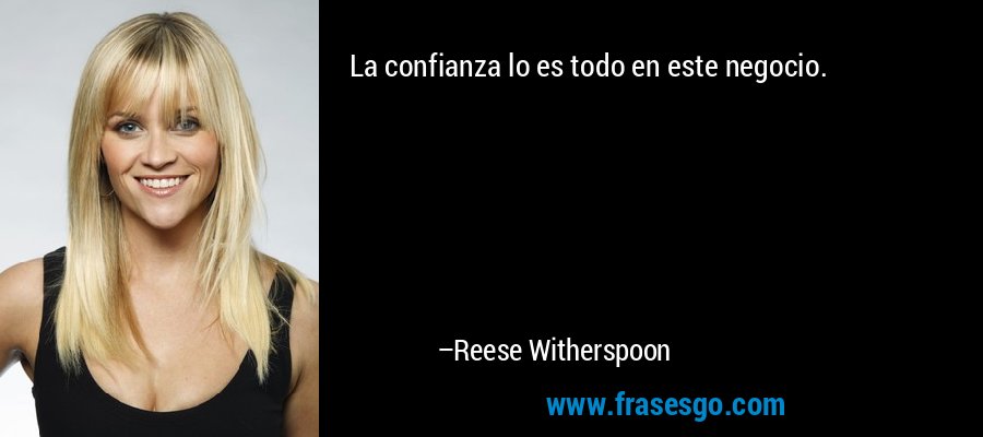 La confianza lo es todo en este negocio. – Reese Witherspoon