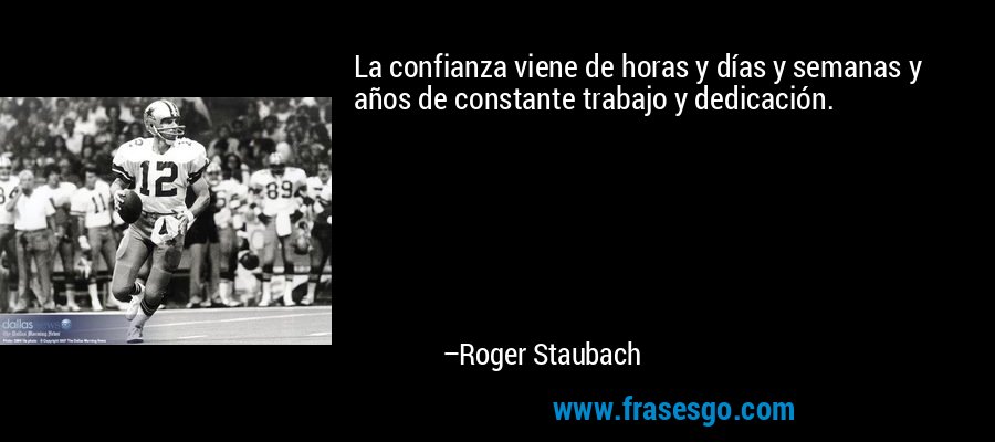 La confianza viene de horas y días y semanas y años de constante trabajo y dedicación. – Roger Staubach
