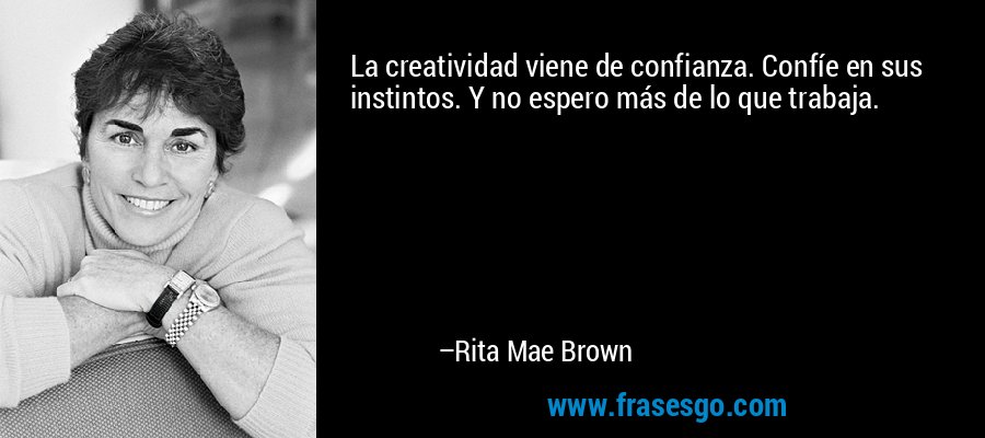 La creatividad viene de confianza. Confíe en sus instintos. Y no espero más de lo que trabaja. – Rita Mae Brown