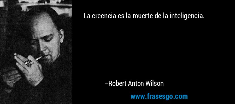 La creencia es la muerte de la inteligencia. – Robert Anton Wilson
