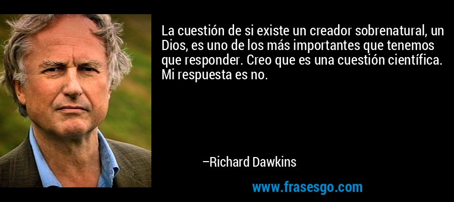 La cuestión de si existe un creador sobrenatural, un Dios, es uno de los más importantes que tenemos que responder. Creo que es una cuestión científica. Mi respuesta es no. – Richard Dawkins