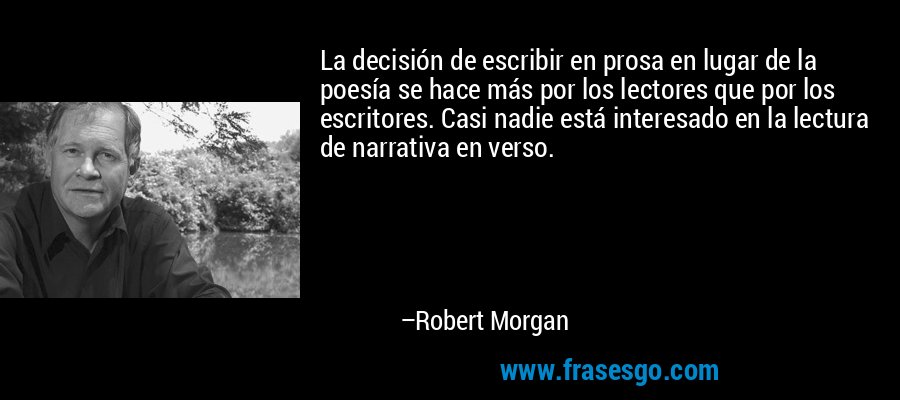 La decisión de escribir en prosa en lugar de la poesía se hace más por los lectores que por los escritores. Casi nadie está interesado en la lectura de narrativa en verso. – Robert Morgan