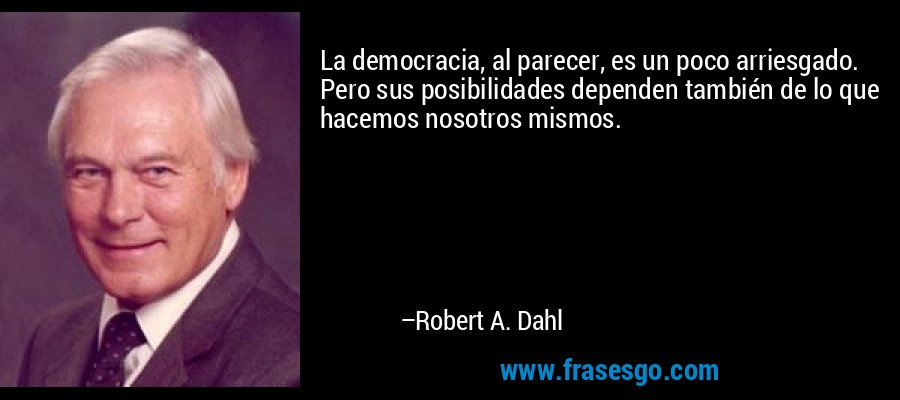 La democracia, al parecer, es un poco arriesgado. Pero sus posibilidades dependen también de lo que hacemos nosotros mismos. – Robert A. Dahl