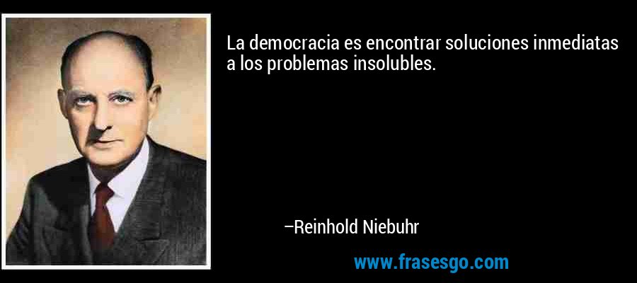 La democracia es encontrar soluciones inmediatas a los problemas insolubles. – Reinhold Niebuhr