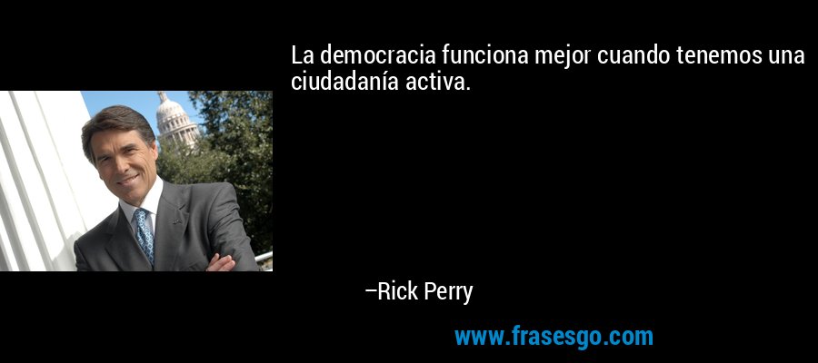 La democracia funciona mejor cuando tenemos una ciudadanía activa. – Rick Perry