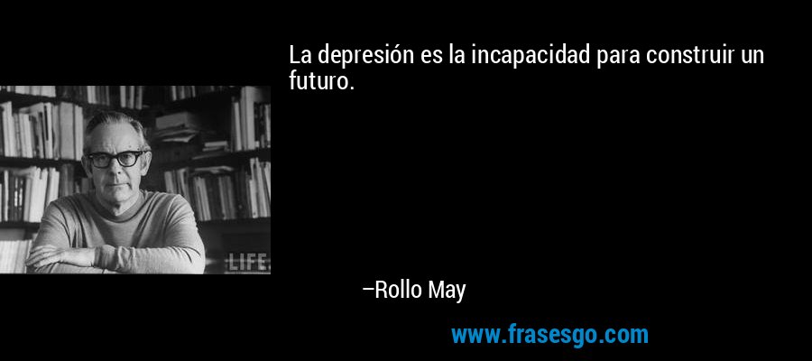 La depresión es la incapacidad para construir un futuro. – Rollo May