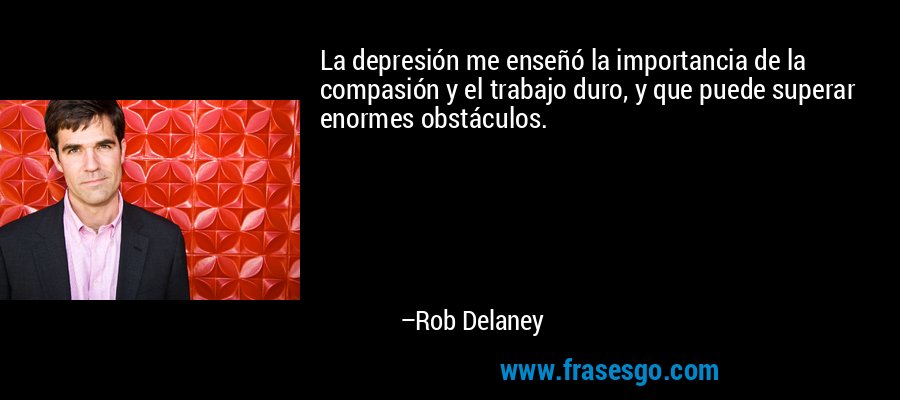 La depresión me enseñó la importancia de la compasión y el trabajo duro, y que puede superar enormes obstáculos. – Rob Delaney