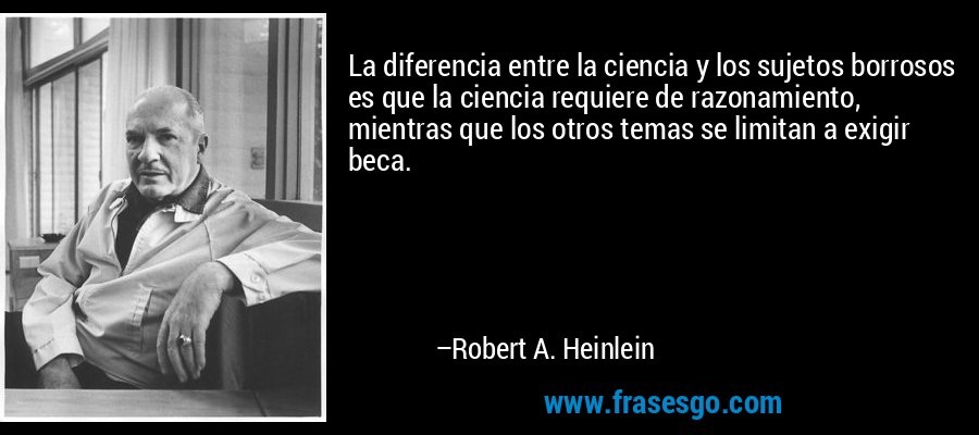 La diferencia entre la ciencia y los sujetos borrosos es que la ciencia requiere de razonamiento, mientras que los otros temas se limitan a exigir beca. – Robert A. Heinlein