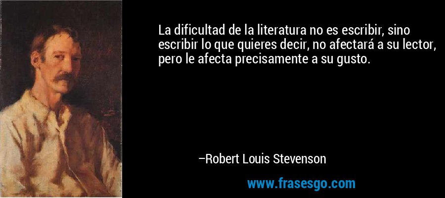 La dificultad de la literatura no es escribir, sino escribir lo que quieres decir, no afectará a su lector, pero le afecta precisamente a su gusto. – Robert Louis Stevenson