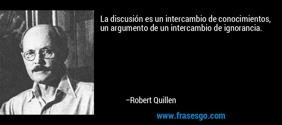 La discusión es un intercambio de conocimientos, un argumento de un intercambio de ignorancia. – Robert Quillen