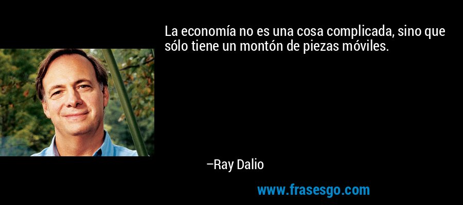 La economía no es una cosa complicada, sino que sólo tiene un montón de piezas móviles. – Ray Dalio