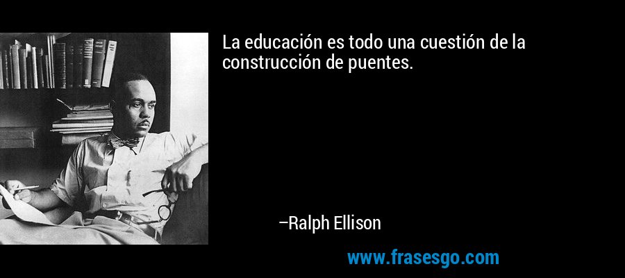 La educación es todo una cuestión de la construcción de puentes. – Ralph Ellison