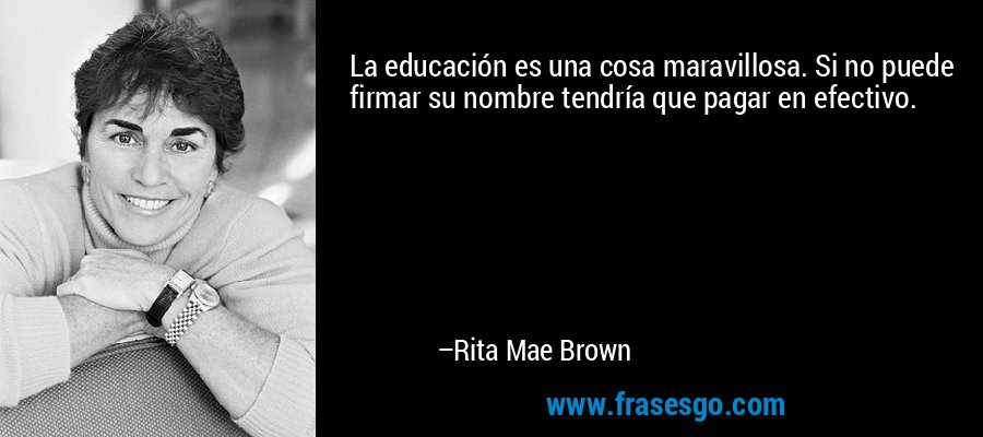 La educación es una cosa maravillosa. Si no puede firmar su nombre tendría que pagar en efectivo. – Rita Mae Brown