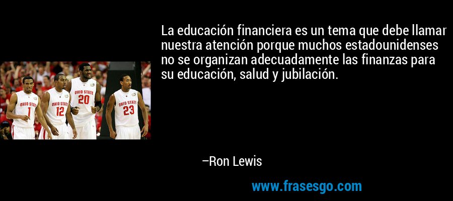 La educación financiera es un tema que debe llamar nuestra atención porque muchos estadounidenses no se organizan adecuadamente las finanzas para su educación, salud y jubilación. – Ron Lewis