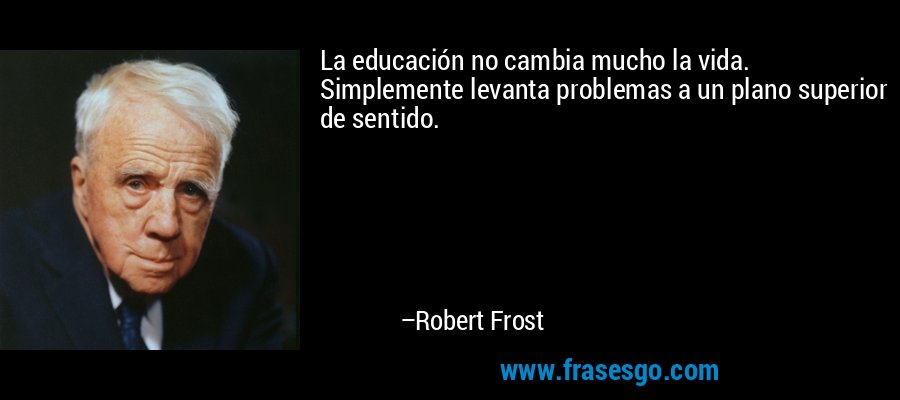 La educación no cambia mucho la vida. Simplemente levanta problemas a un plano superior de sentido. – Robert Frost