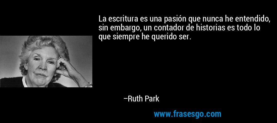 La escritura es una pasión que nunca he entendido, sin embargo, un contador de historias es todo lo que siempre he querido ser. – Ruth Park