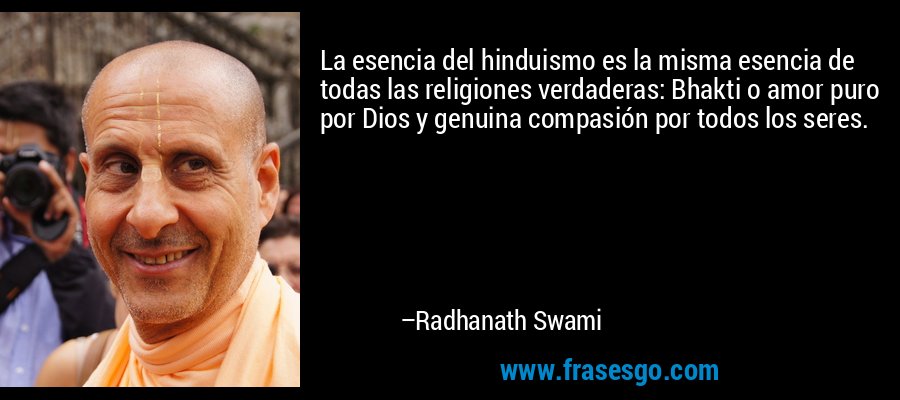 La esencia del hinduismo es la misma esencia de todas las religiones verdaderas: Bhakti o amor puro por Dios y genuina compasión por todos los seres. – Radhanath Swami