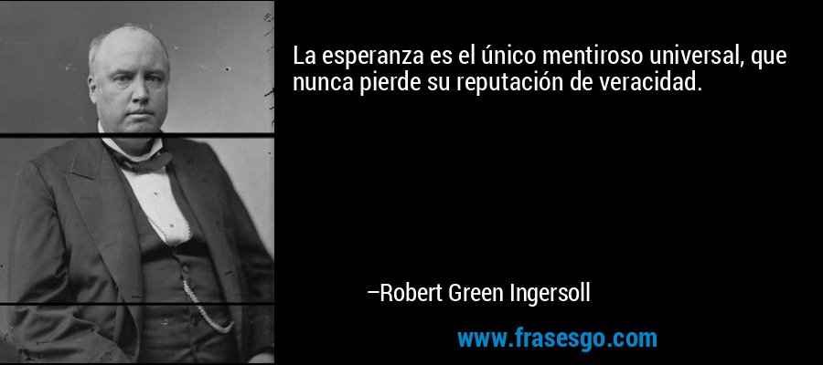 La esperanza es el único mentiroso universal, que nunca pierde su reputación de veracidad. – Robert Green Ingersoll