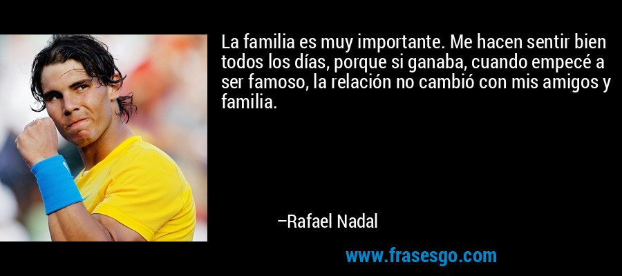 La familia es muy importante. Me hacen sentir bien todos los días, porque si ganaba, cuando empecé a ser famoso, la relación no cambió con mis amigos y familia. – Rafael Nadal