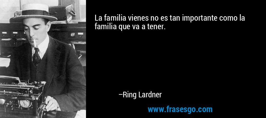 La familia vienes no es tan importante como la familia que va a tener. – Ring Lardner