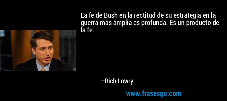 La fe de Bush en la rectitud de su estrategia en la guerra más amplia es profunda. Es un producto de la fe. – Rich Lowry