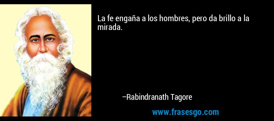 La fe engaña a los hombres, pero da brillo a la mirada. – Rabindranath Tagore