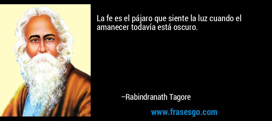 La fe es el pájaro que siente la luz cuando el amanecer todavía está oscuro. – Rabindranath Tagore