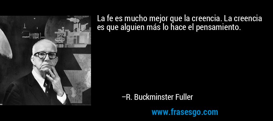 La fe es mucho mejor que la creencia. La creencia es que alguien más lo hace el pensamiento. – R. Buckminster Fuller