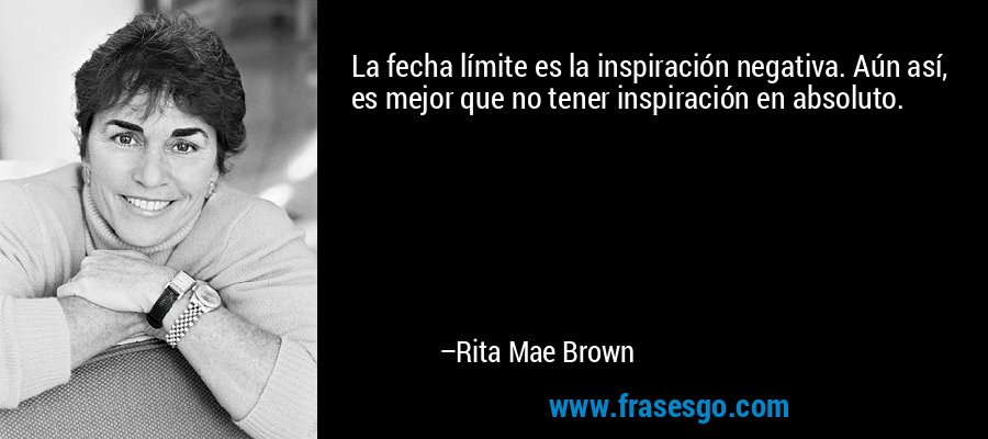 La fecha límite es la inspiración negativa. Aún así, es mejor que no tener inspiración en absoluto. – Rita Mae Brown