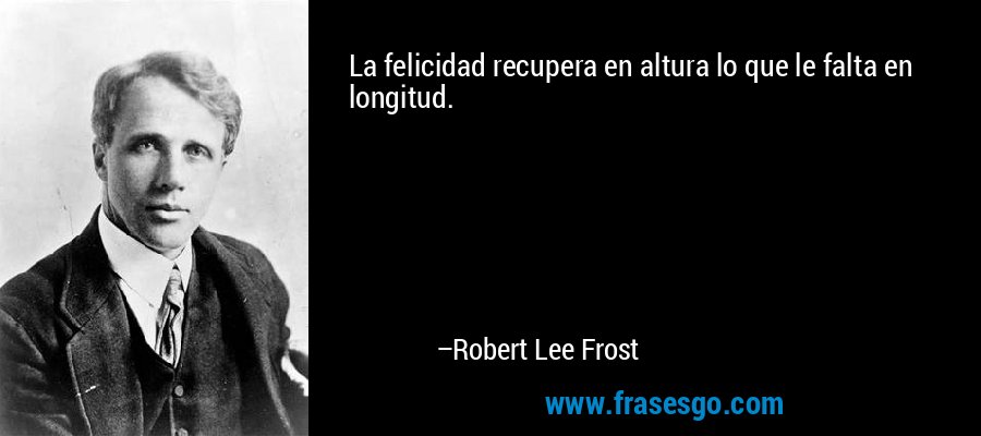 La felicidad recupera en altura lo que le falta en longitud. – Robert Lee Frost